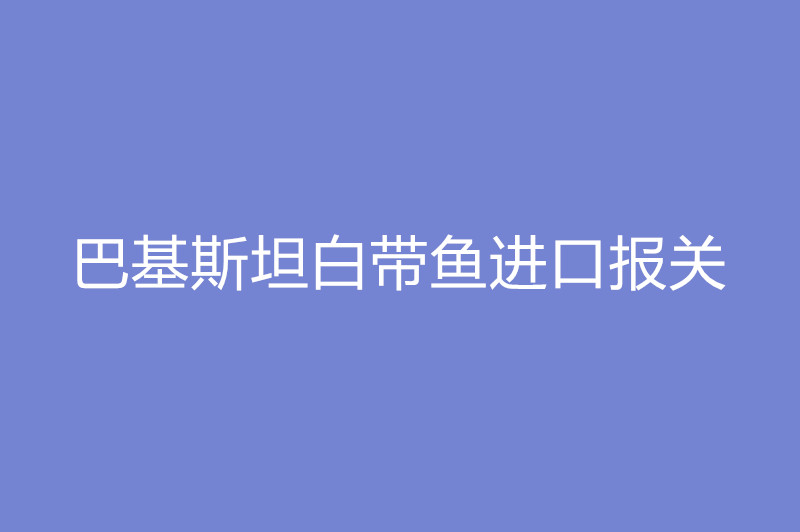 巴基斯坦白帶魚進(jìn)口報關(guān).jpg
